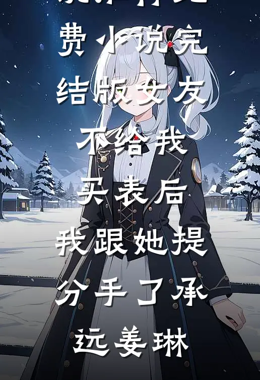 女友不给我买表后，我跟她提分手了(承远姜琳)最新好看小说推荐_免费小说完结版女友不给我买表后，我跟她提分手了(承远姜琳)
