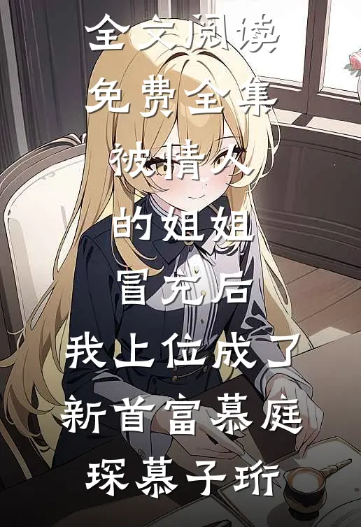 被情人的姐姐冒充后，我上位成了新首富(慕庭琛慕子珩)热门小说阅读_全文阅读免费全集被情人的姐姐冒充后，我上位成了新首富慕庭琛慕子珩