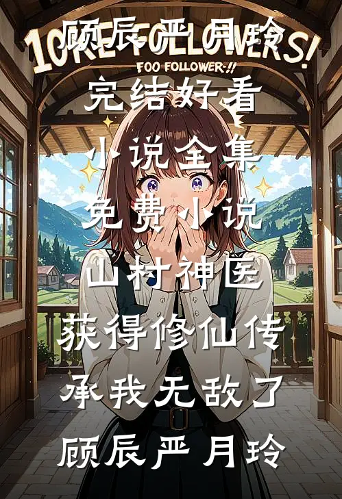 山村神医，获得修仙传承我无敌了顾辰严月玲完结好看小说_全集免费小说山村神医，获得修仙传承我无敌了(顾辰严月玲)
