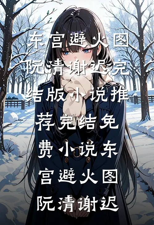 东宫避火图(阮清谢迟)完结版小说推荐_完结免费小说东宫避火图阮清谢迟