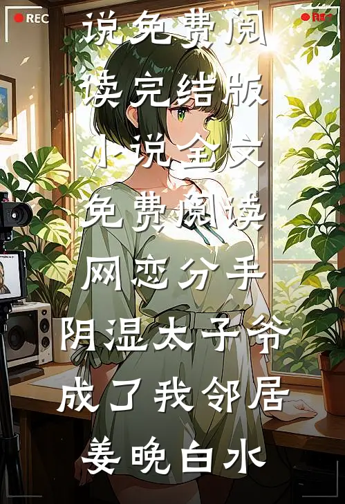 网恋分手，阴湿太子爷成了我邻居姜晚白水免费小说免费阅读_完结版小说全文免费阅读网恋分手，阴湿太子爷成了我邻居(姜晚白水)