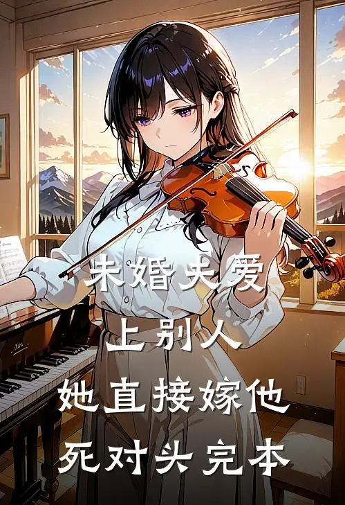 未婚夫爱上别人，她直接嫁他死对头完本