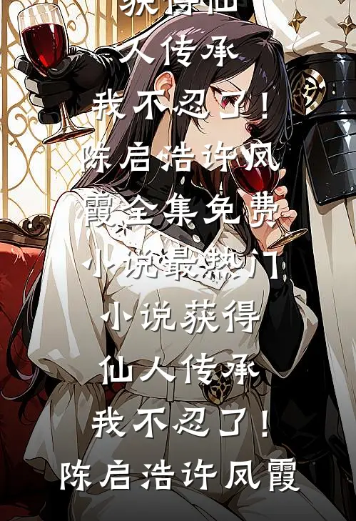 获得仙人传承，我不忍了！陈启浩许凤霞全集免费小说_最热门小说获得仙人传承，我不忍了！(陈启浩许凤霞)