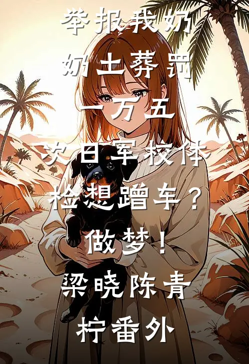 举报我奶奶土葬罚一万五，次日军校体检想蹭车？做梦！梁晓陈青柠番外