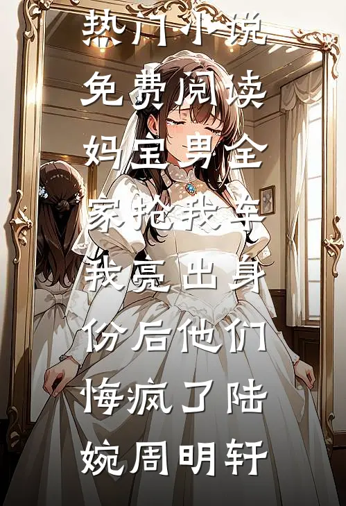 妈宝男全家抢我车，我亮出身份后他们悔疯了陆婉周明轩完本热门小说_热门小说免费阅读妈宝男全家抢我车，我亮出身份后他们悔疯了陆婉周明轩