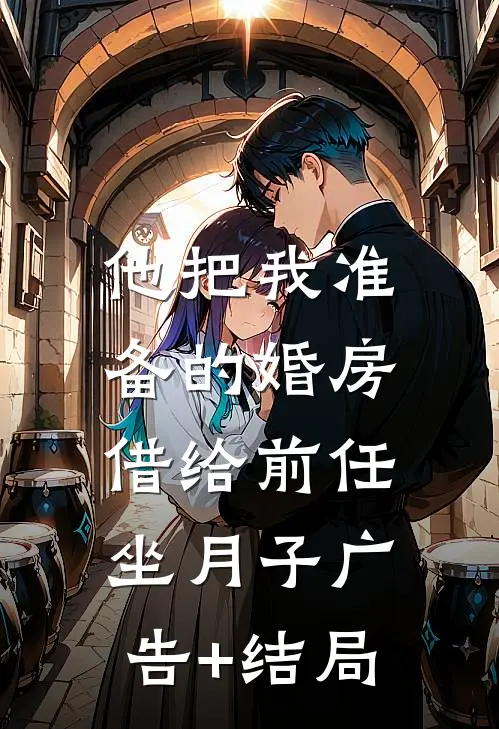 他把我准备的婚房，借给前任坐月子广告+结局