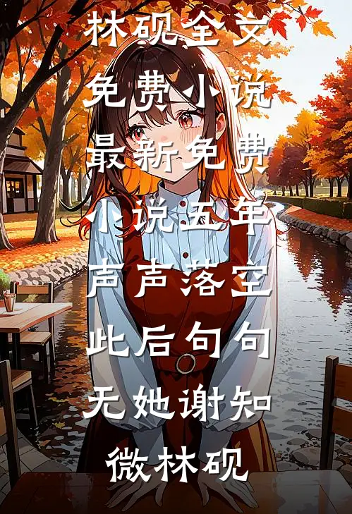 五年声声落空，此后句句无她谢知微林砚全文免费小说_最新免费小说五年声声落空，此后句句无她(谢知微林砚)