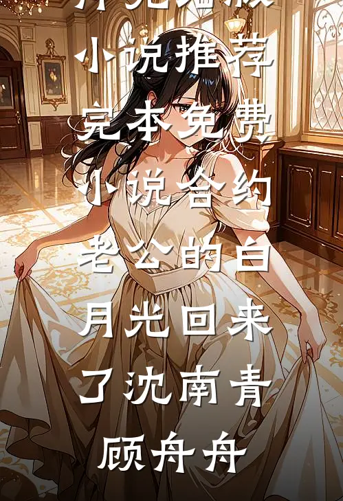 合约老公的白月光回来了沈南青顾舟舟完结版小说推荐_完本免费小说合约老公的白月光回来了沈南青顾舟舟