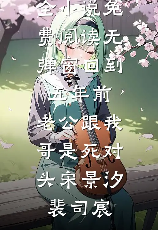 回到五年前，老公跟我哥是死对头(宋景汐裴司宸)完结小说大全_小说免费阅读无弹窗回到五年前，老公跟我哥是死对头宋景汐裴司宸
