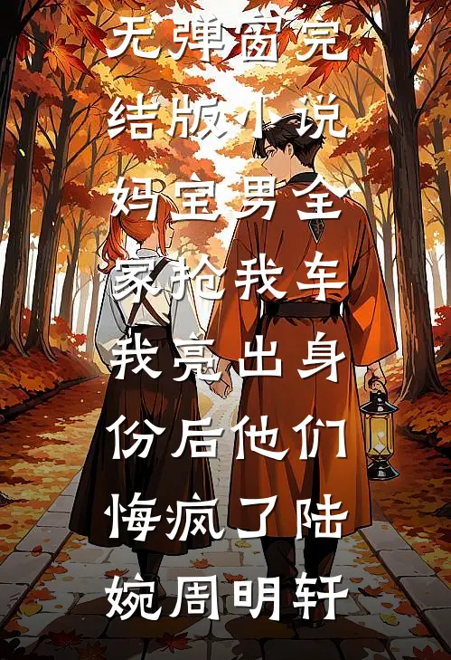 妈宝男全家抢我车，我亮出身份后他们悔疯了陆婉周明轩小说免费阅读无弹窗_完结版小说妈宝男全家抢我车，我亮出身份后他们悔疯了(陆婉周明轩)