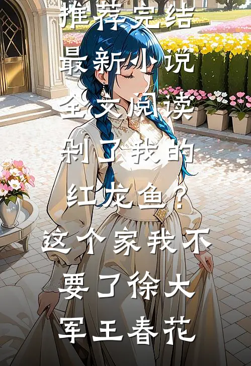 剁了我的红龙鱼？这个家我不要了徐大军王春花好看的小说推荐完结_最新小说全文阅读剁了我的红龙鱼？这个家我不要了徐大军王春花