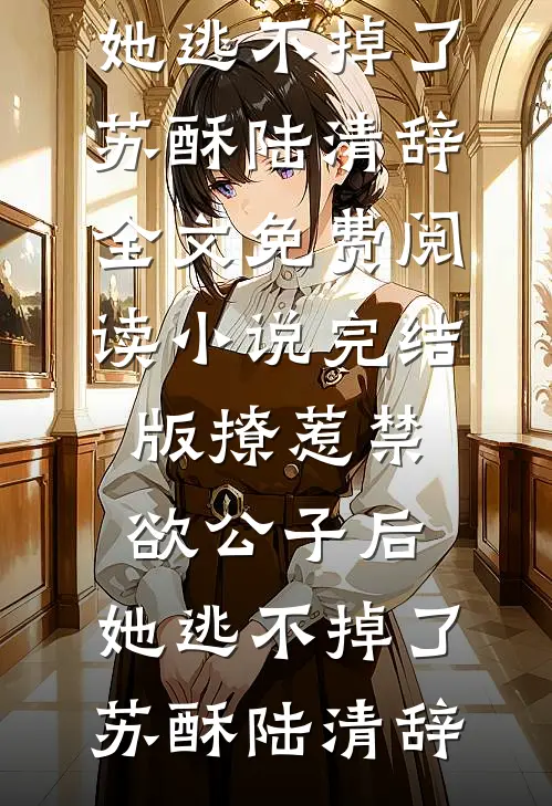 撩惹禁欲公子后，她逃不掉了苏酥陆清辞全文免费阅读_小说完结版撩惹禁欲公子后，她逃不掉了苏酥陆清辞