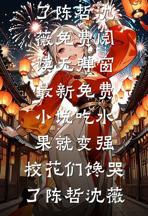吃水果就变强，校花们馋哭了陈哲沈薇免费阅读无弹窗_最新免费小说吃水果就变强，校花们馋哭了陈哲沈薇
