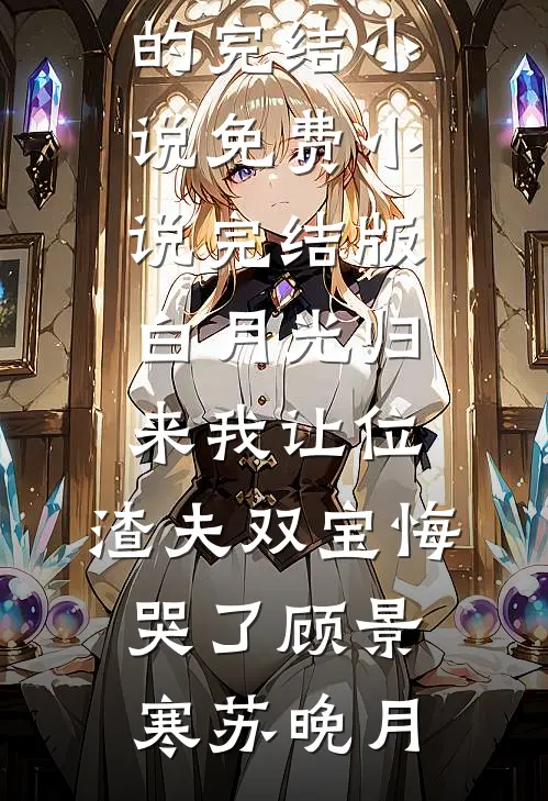 白月光归来我让位，渣夫双宝悔哭了(顾景寒苏晚月)好看的完结小说_免费小说完结版白月光归来我让位，渣夫双宝悔哭了顾景寒苏晚月