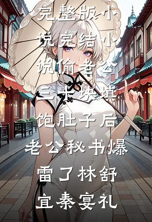 偷老公三十块填饱肚子后，老公秘书爆雷了(林舒宜秦宴礼)免费阅读完整版小说_完结小说偷老公三十块填饱肚子后，老公秘书爆雷了(林舒宜秦宴礼)