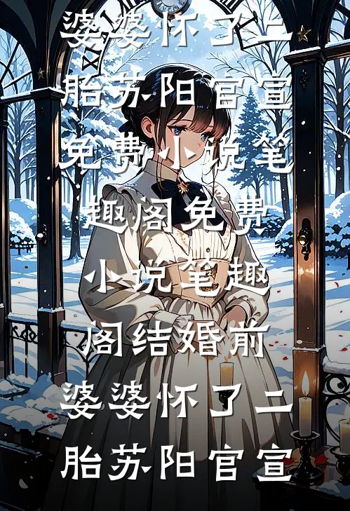 结婚前，婆婆怀了二胎苏阳官宣免费小说笔趣阁_免费小说笔趣阁结婚前，婆婆怀了二胎(苏阳官宣)
