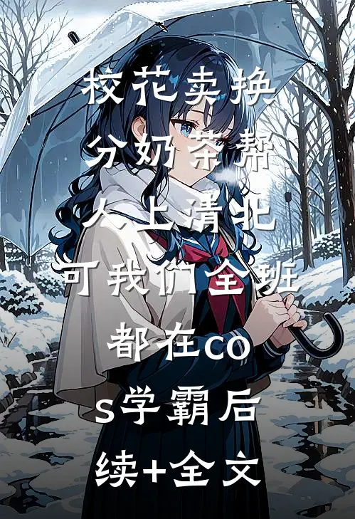 校花卖换分奶茶帮人上清北，可我们全班都在cos学霸后续+全文