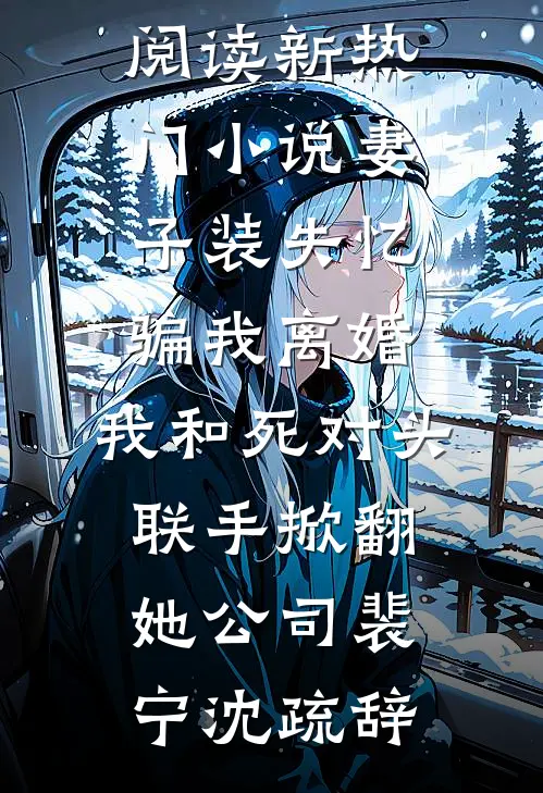 妻子装失忆骗我离婚，我和死对头联手掀翻她公司裴宁沈疏辞小说完整版免费阅读_新热门小说妻子装失忆骗我离婚，我和死对头联手掀翻她公司裴宁沈疏辞
