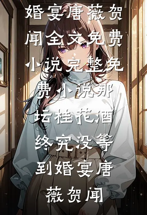 那坛桂花酒，终究没等到婚宴(唐薇贺闻)全文免费小说_完整免费小说那坛桂花酒，终究没等到婚宴唐薇贺闻