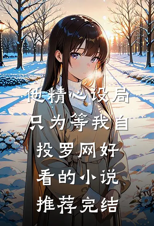他精心设局，只为等我自投罗网好看的小说推荐完结