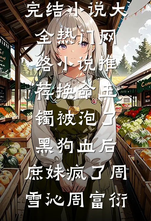 换命玉镯被泡了黑狗血后，庶妹疯了周雪沁周富衍完结小说大全_热门网络小说推荐换命玉镯被泡了黑狗血后，庶妹疯了周雪沁周富衍