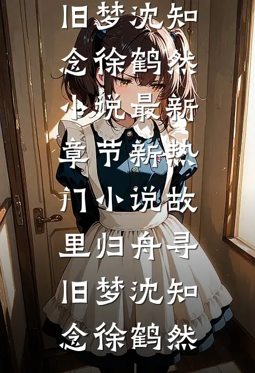 故里归舟寻旧梦(沈知念徐鹤然)小说最新章节_新热门小说故里归舟寻旧梦(沈知念徐鹤然)