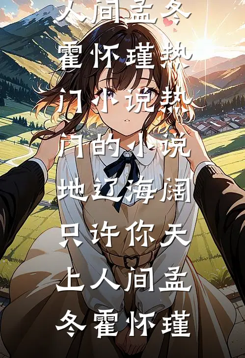 地辽海阔，只许你天上人间孟冬霍怀瑾热门小说_热门的小说地辽海阔，只许你天上人间(孟冬霍怀瑾)