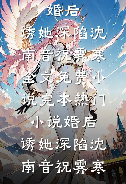 婚后，诱她深陷沈南音祝霁寒全文免费小说_完本热门小说婚后，诱她深陷(沈南音祝霁寒)