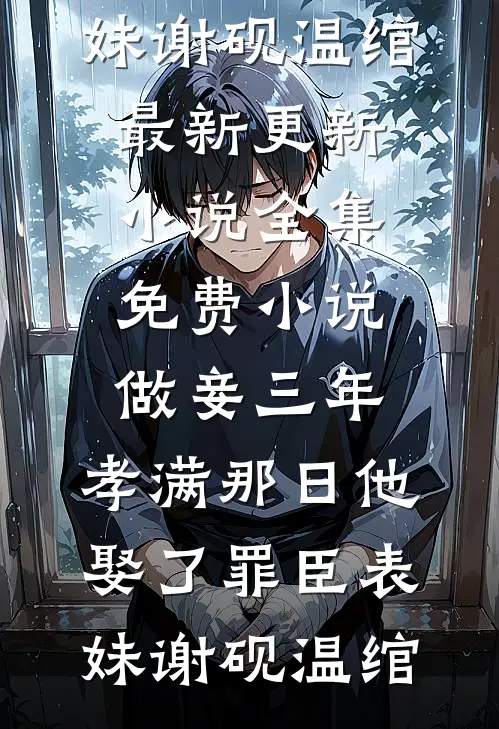 做妾三年，孝满那日他娶了罪臣表妹谢砚温绾最新更新小说_全集免费小说做妾三年，孝满那日他娶了罪臣表妹谢砚温绾
