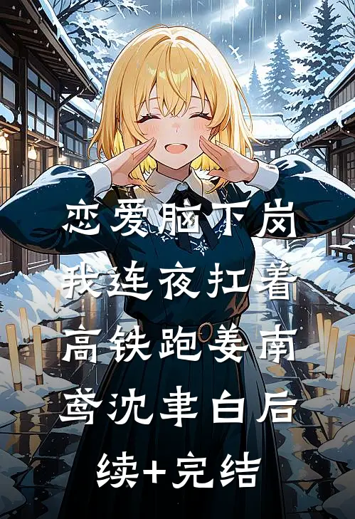恋爱脑下岗，我连夜扛着高铁跑姜南鸢沈聿白后续+完结