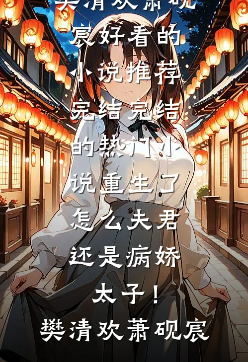 重生了，怎么夫君还是病娇太子！(樊清欢萧砚宸)好看的小说推荐完结_完结的热门小说重生了，怎么夫君还是病娇太子！(樊清欢萧砚宸)
