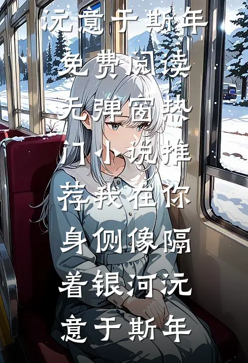 我在你身侧像隔着银河沅意于斯年免费阅读无弹窗_热门小说推荐我在你身侧像隔着银河沅意于斯年