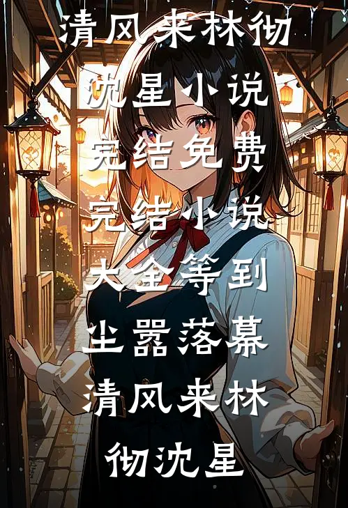 等到尘嚣落幕，清风来(林彻沈星)小说完结免费_完结小说大全等到尘嚣落幕，清风来(林彻沈星)