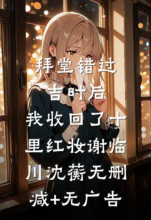 拜堂错过吉时后，我收回了十里红妆谢临川沈蘅无删减+无广告
