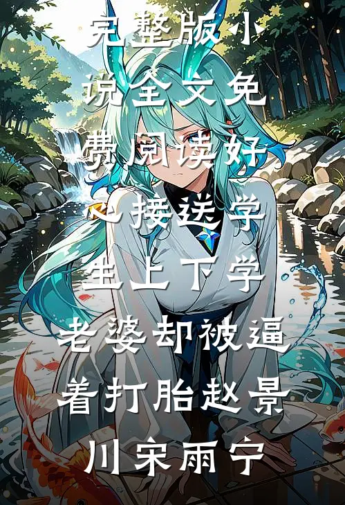 好心接送学生上下学，老婆却被逼着打胎赵景川宋雨宁热门的小说_完整版小说全文免费阅读好心接送学生上下学，老婆却被逼着打胎赵景川宋雨宁