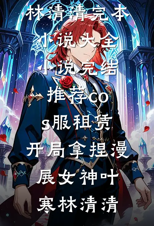 cos服租赁，开局拿捏漫展女神叶寒林清清完本小说大全_小说完结推荐cos服租赁，开局拿捏漫展女神(叶寒林清清)