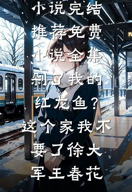 剁了我的红龙鱼？这个家我不要了徐大军王春花小说完结推荐_免费小说全集剁了我的红龙鱼？这个家我不要了(徐大军王春花)
