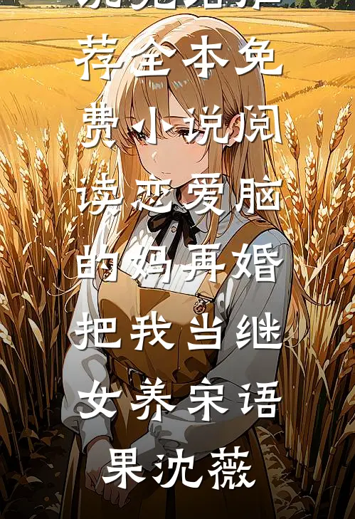 恋爱脑的妈再婚，把我当继女养(宋语果沈薇)小说完结推荐_全本免费小说阅读恋爱脑的妈再婚，把我当继女养(宋语果沈薇)