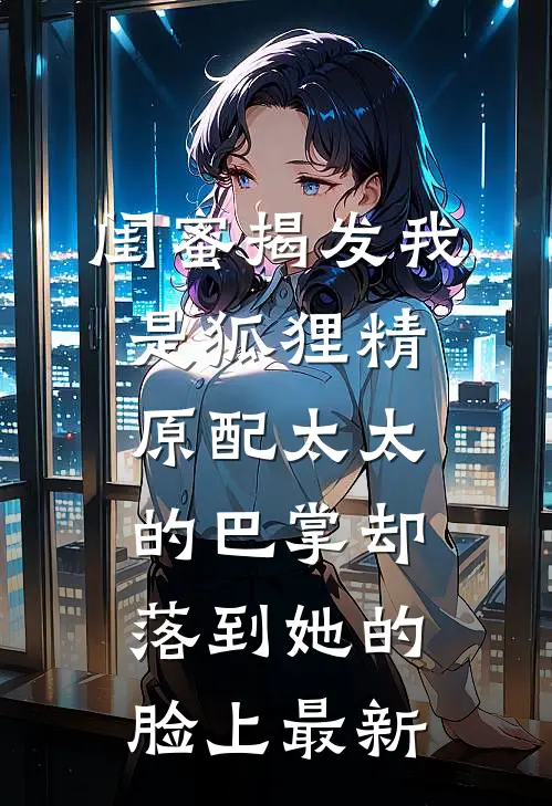 闺蜜揭发我是狐狸精，原配太太的巴掌却落到她的脸上最新