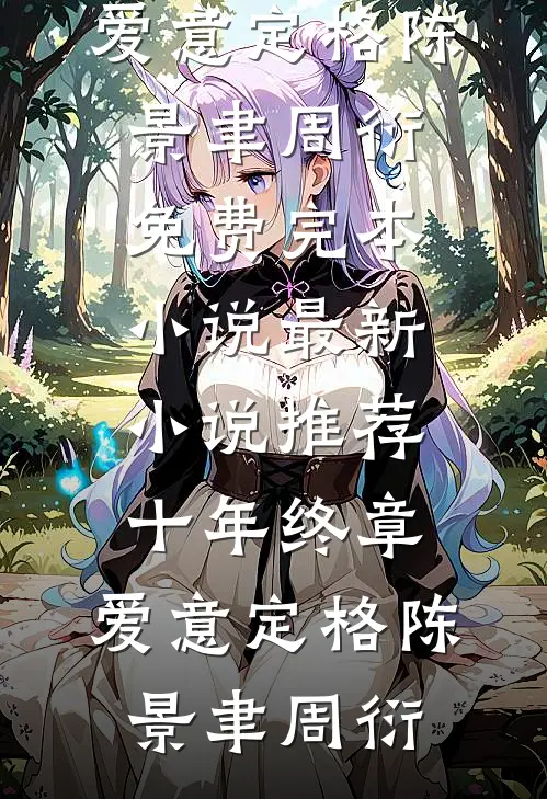 十年终章，爱意定格(陈景聿周衍)免费完本小说_最新小说推荐十年终章，爱意定格陈景聿周衍