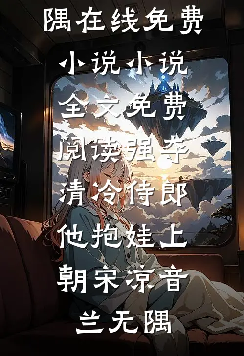 强夺清冷侍郎，他抱娃上朝宋凉音兰无隅在线免费小说_小说全文免费阅读强夺清冷侍郎，他抱娃上朝宋凉音兰无隅