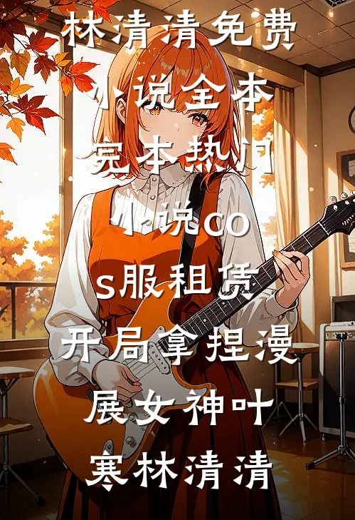 cos服租赁，开局拿捏漫展女神叶寒林清清免费小说全本_完本热门小说cos服租赁，开局拿捏漫展女神(叶寒林清清)