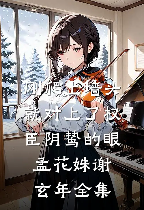 刚爬上墙头，就对上了权臣阴鸷的眼孟花姝谢玄年全集