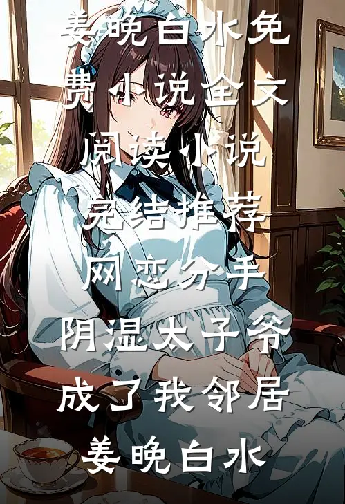 网恋分手，阴湿太子爷成了我邻居姜晚白水免费小说全文阅读_小说完结推荐网恋分手，阴湿太子爷成了我邻居姜晚白水