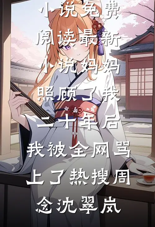 妈妈照顾了我二十年后，我被全网骂上了热搜周念沈翠岚完整版小说免费阅读_最新小说妈妈照顾了我二十年后，我被全网骂上了热搜(周念沈翠岚)