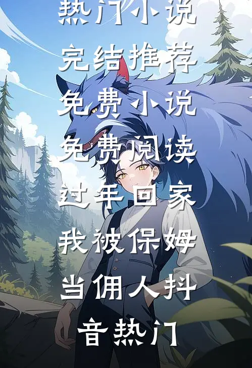 过年回家，我被保姆当佣人抖音热门小说完结推荐_免费小说免费阅读过年回家，我被保姆当佣人抖音热门
