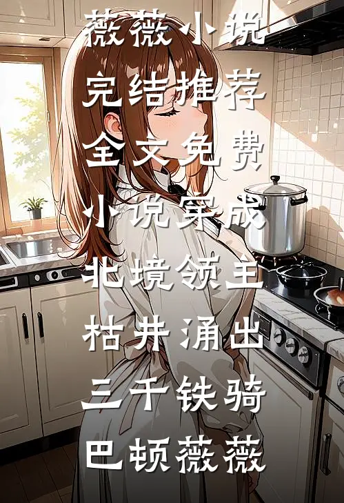 穿成北境领主，枯井涌出三千铁骑巴顿薇薇小说完结推荐_全文免费小说穿成北境领主，枯井涌出三千铁骑(巴顿薇薇)