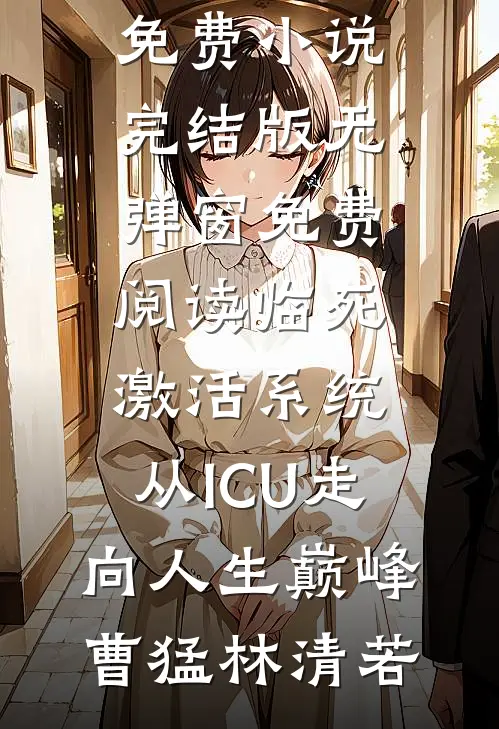 临死激活系统，从ICU走向人生巅峰曹猛林清若免费小说完结版_无弹窗免费阅读临死激活系统，从ICU走向人生巅峰(曹猛林清若)