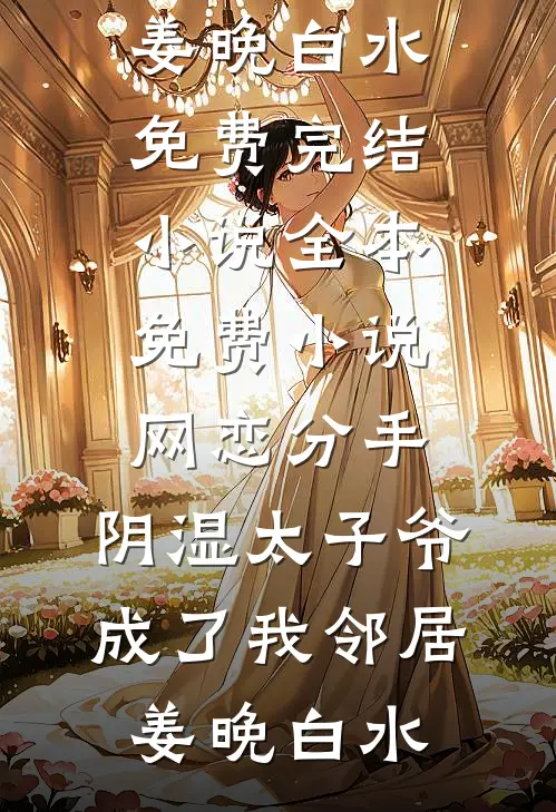 网恋分手，阴湿太子爷成了我邻居姜晚白水免费完结小说_全本免费小说网恋分手，阴湿太子爷成了我邻居(姜晚白水)