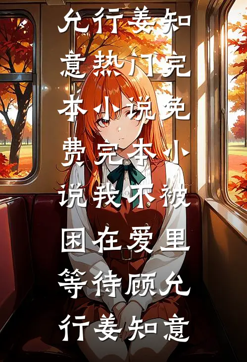 我不被困在爱里等待顾允行姜知意热门完本小说_免费完本小说我不被困在爱里等待(顾允行姜知意)